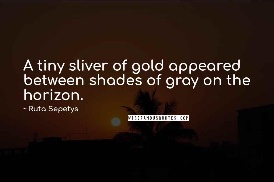 Ruta Sepetys Quotes: A tiny sliver of gold appeared between shades of gray on the horizon.