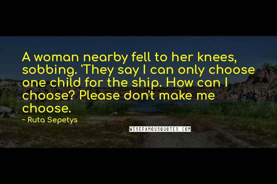 Ruta Sepetys Quotes: A woman nearby fell to her knees, sobbing. 'They say I can only choose one child for the ship. How can I choose? Please don't make me choose.