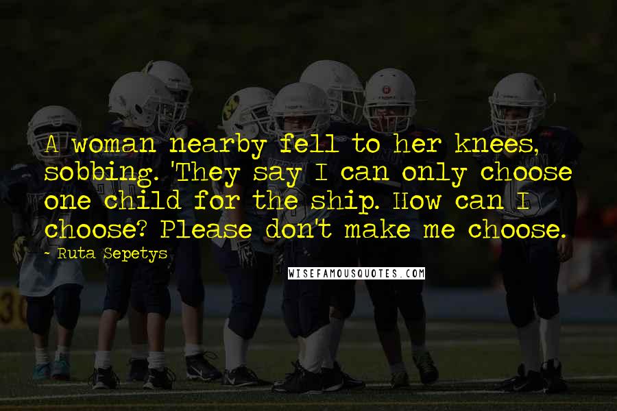 Ruta Sepetys Quotes: A woman nearby fell to her knees, sobbing. 'They say I can only choose one child for the ship. How can I choose? Please don't make me choose.
