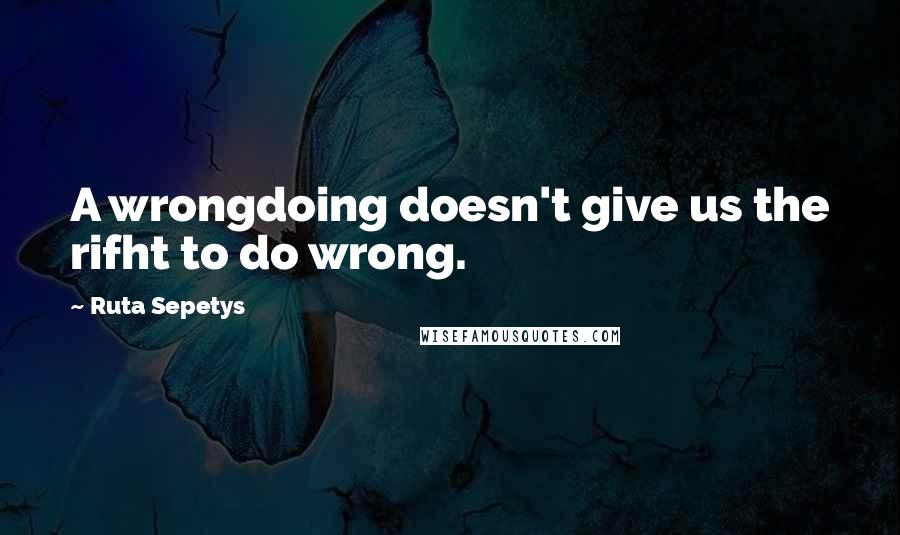 Ruta Sepetys Quotes: A wrongdoing doesn't give us the rifht to do wrong.