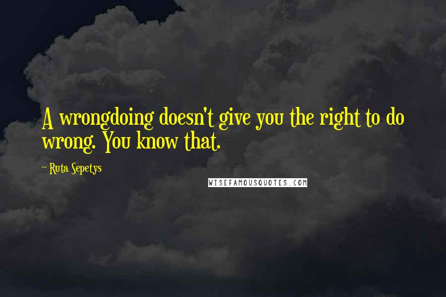 Ruta Sepetys Quotes: A wrongdoing doesn't give you the right to do wrong. You know that.