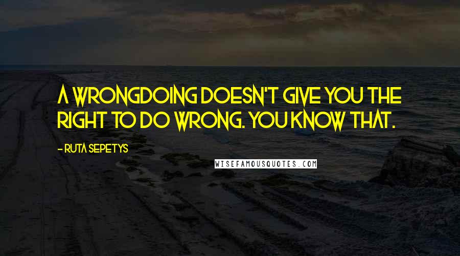 Ruta Sepetys Quotes: A wrongdoing doesn't give you the right to do wrong. You know that.