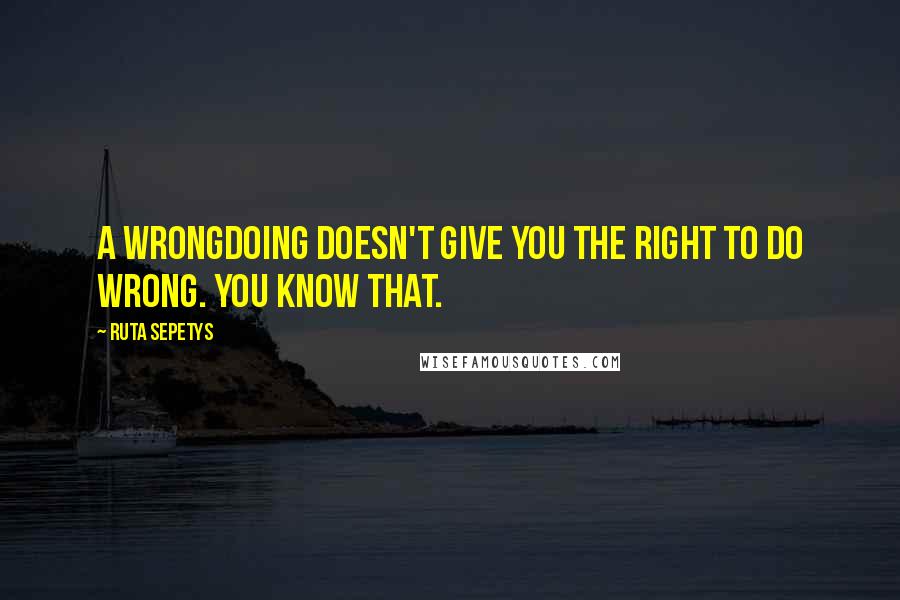 Ruta Sepetys Quotes: A wrongdoing doesn't give you the right to do wrong. You know that.