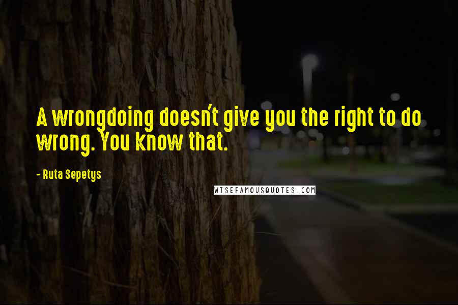 Ruta Sepetys Quotes: A wrongdoing doesn't give you the right to do wrong. You know that.