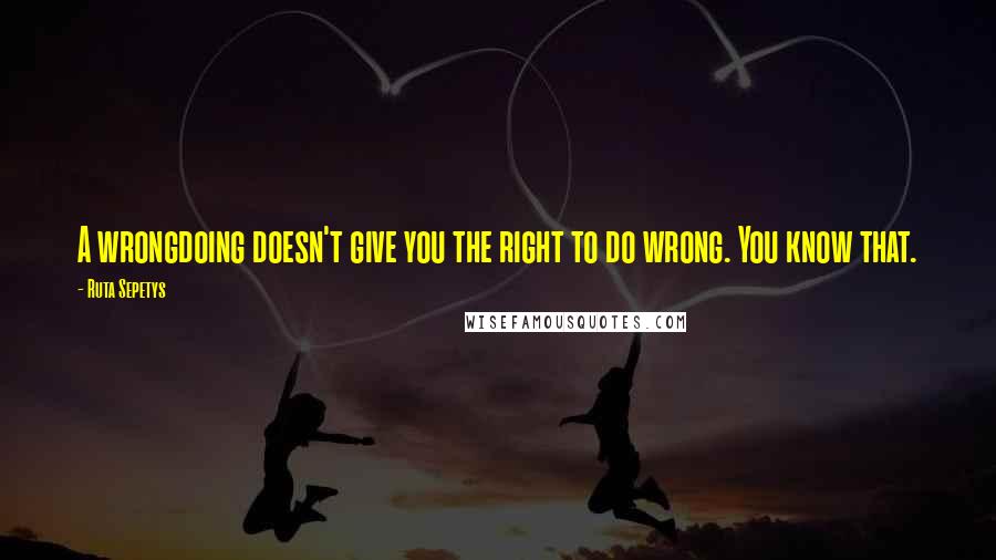 Ruta Sepetys Quotes: A wrongdoing doesn't give you the right to do wrong. You know that.