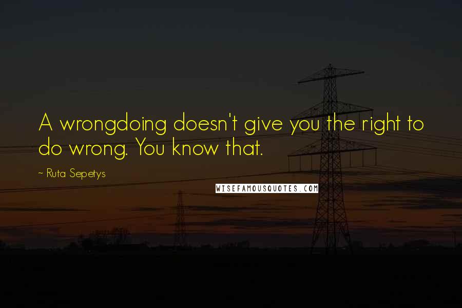 Ruta Sepetys Quotes: A wrongdoing doesn't give you the right to do wrong. You know that.