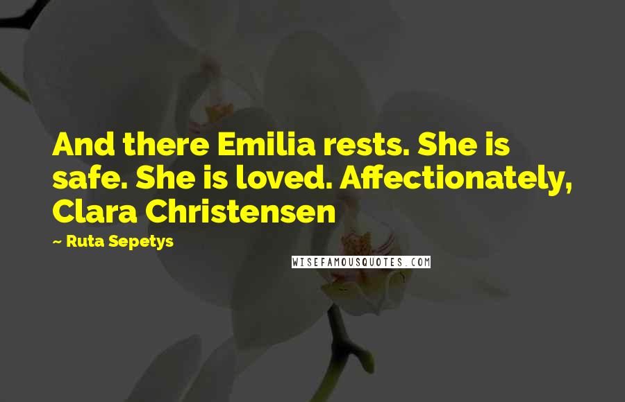 Ruta Sepetys Quotes: And there Emilia rests. She is safe. She is loved. Affectionately, Clara Christensen