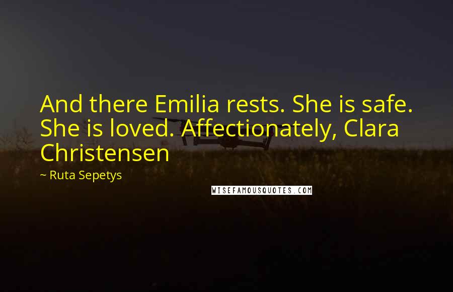 Ruta Sepetys Quotes: And there Emilia rests. She is safe. She is loved. Affectionately, Clara Christensen