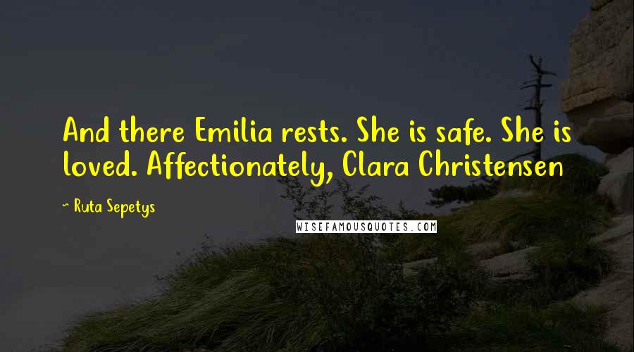 Ruta Sepetys Quotes: And there Emilia rests. She is safe. She is loved. Affectionately, Clara Christensen