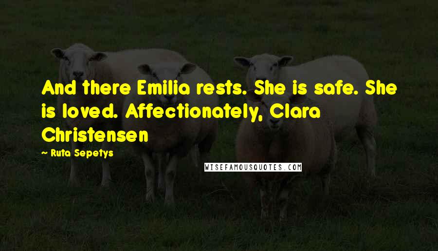 Ruta Sepetys Quotes: And there Emilia rests. She is safe. She is loved. Affectionately, Clara Christensen