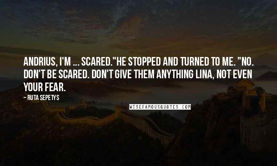 Ruta Sepetys Quotes: Andrius, I'm ... scared."He stopped and turned to me. "No. Don't be scared. Don't give them anything Lina, not even your fear.