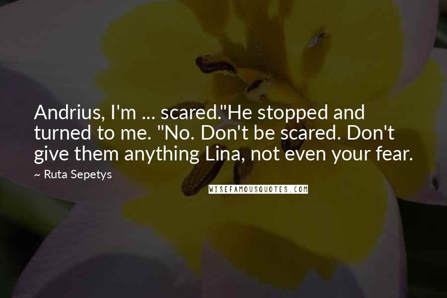 Ruta Sepetys Quotes: Andrius, I'm ... scared."He stopped and turned to me. "No. Don't be scared. Don't give them anything Lina, not even your fear.