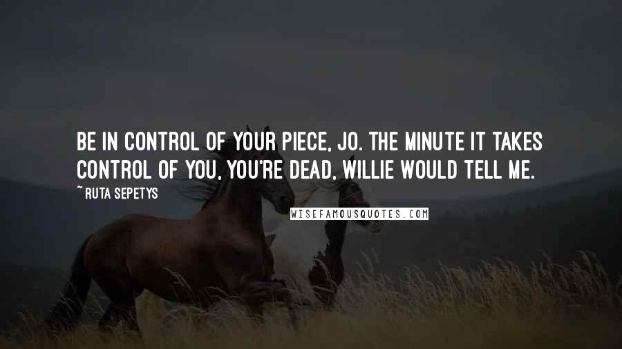 Ruta Sepetys Quotes: Be in control of your piece, Jo. The minute it takes control of you, you're dead, Willie would tell me.