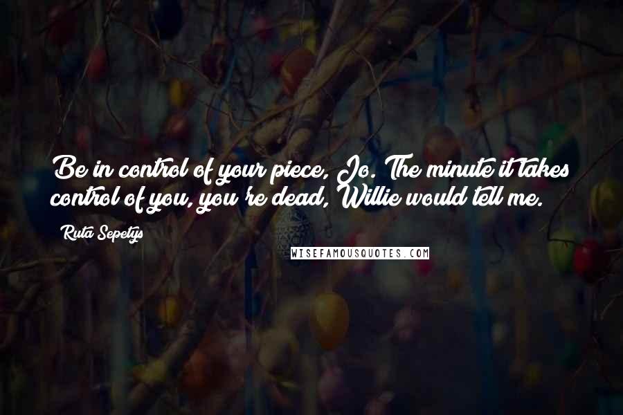 Ruta Sepetys Quotes: Be in control of your piece, Jo. The minute it takes control of you, you're dead, Willie would tell me.