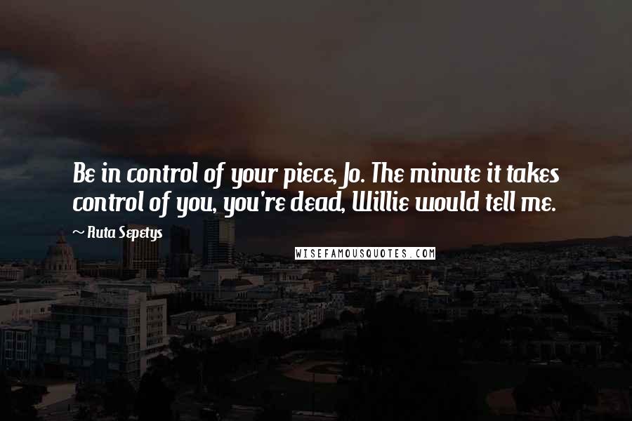 Ruta Sepetys Quotes: Be in control of your piece, Jo. The minute it takes control of you, you're dead, Willie would tell me.