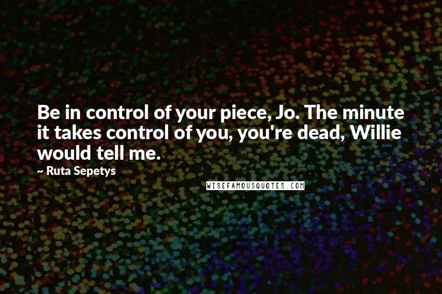 Ruta Sepetys Quotes: Be in control of your piece, Jo. The minute it takes control of you, you're dead, Willie would tell me.