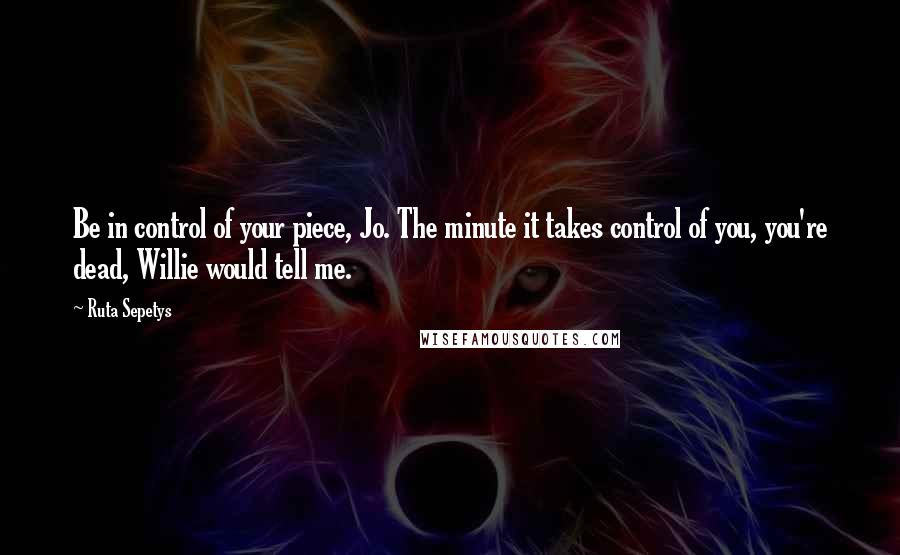 Ruta Sepetys Quotes: Be in control of your piece, Jo. The minute it takes control of you, you're dead, Willie would tell me.