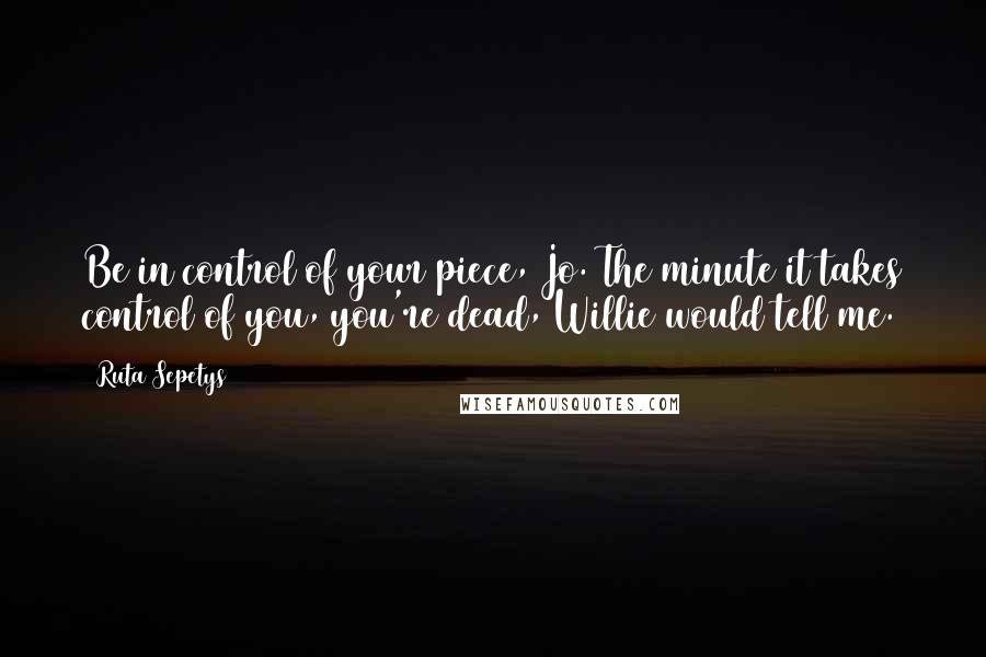 Ruta Sepetys Quotes: Be in control of your piece, Jo. The minute it takes control of you, you're dead, Willie would tell me.