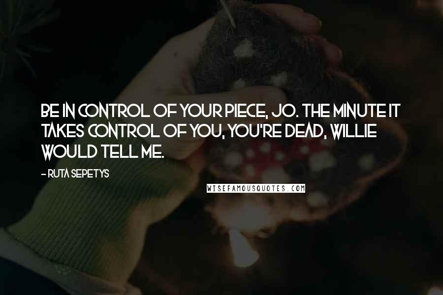 Ruta Sepetys Quotes: Be in control of your piece, Jo. The minute it takes control of you, you're dead, Willie would tell me.