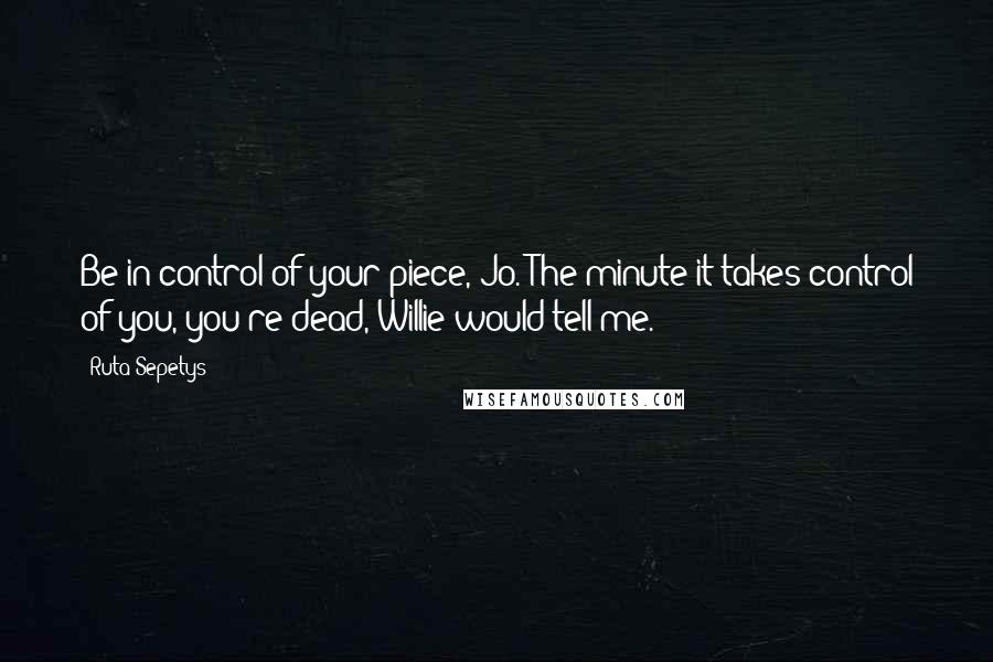 Ruta Sepetys Quotes: Be in control of your piece, Jo. The minute it takes control of you, you're dead, Willie would tell me.