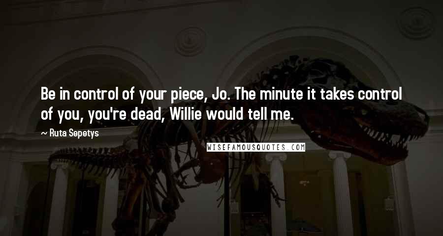 Ruta Sepetys Quotes: Be in control of your piece, Jo. The minute it takes control of you, you're dead, Willie would tell me.