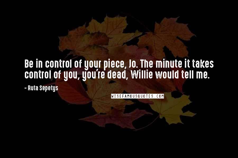 Ruta Sepetys Quotes: Be in control of your piece, Jo. The minute it takes control of you, you're dead, Willie would tell me.