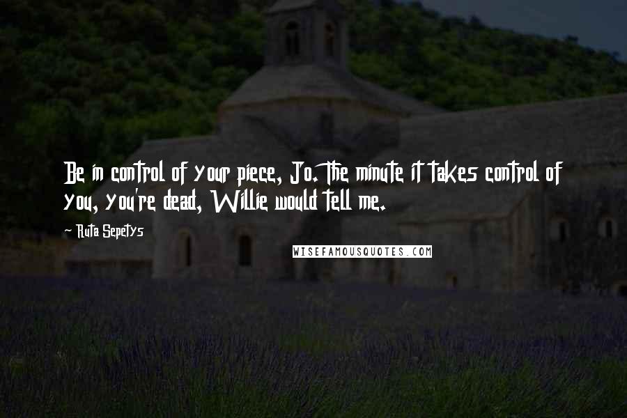 Ruta Sepetys Quotes: Be in control of your piece, Jo. The minute it takes control of you, you're dead, Willie would tell me.