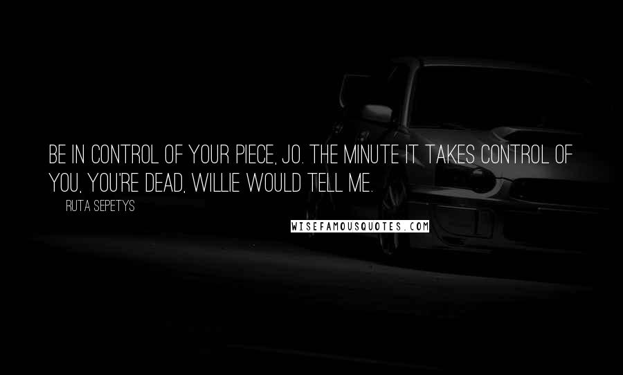 Ruta Sepetys Quotes: Be in control of your piece, Jo. The minute it takes control of you, you're dead, Willie would tell me.