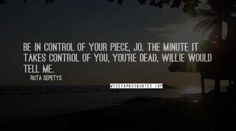 Ruta Sepetys Quotes: Be in control of your piece, Jo. The minute it takes control of you, you're dead, Willie would tell me.