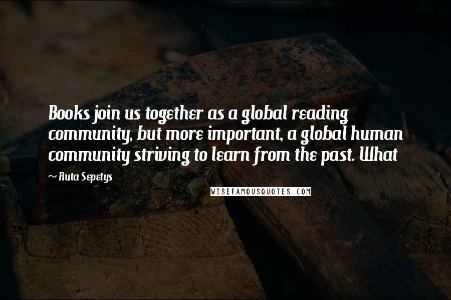 Ruta Sepetys Quotes: Books join us together as a global reading community, but more important, a global human community striving to learn from the past. What