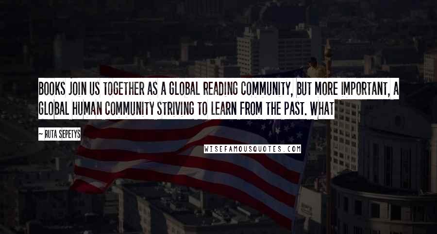 Ruta Sepetys Quotes: Books join us together as a global reading community, but more important, a global human community striving to learn from the past. What