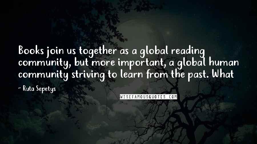 Ruta Sepetys Quotes: Books join us together as a global reading community, but more important, a global human community striving to learn from the past. What