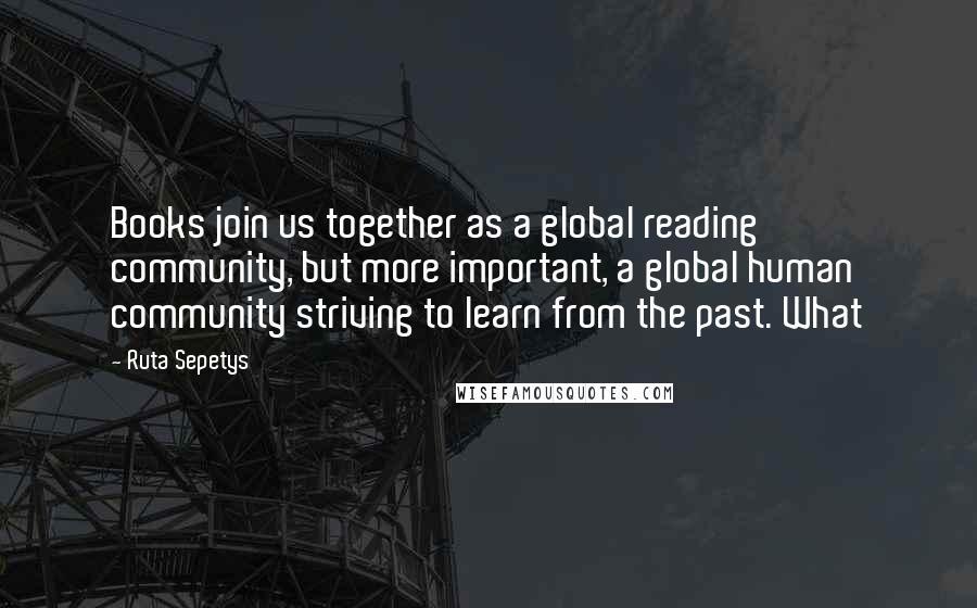 Ruta Sepetys Quotes: Books join us together as a global reading community, but more important, a global human community striving to learn from the past. What