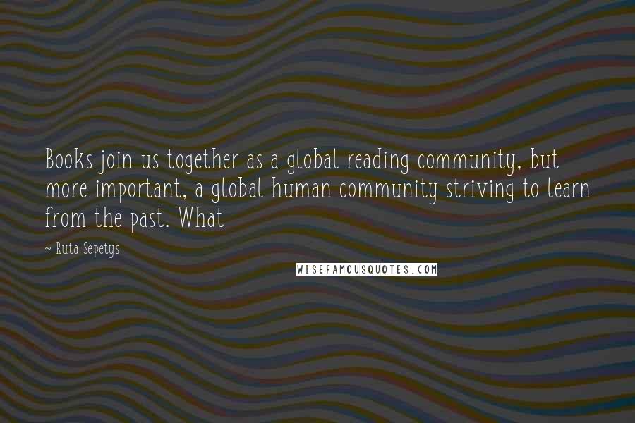 Ruta Sepetys Quotes: Books join us together as a global reading community, but more important, a global human community striving to learn from the past. What
