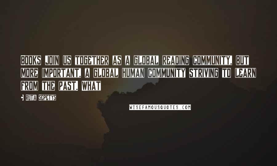 Ruta Sepetys Quotes: Books join us together as a global reading community, but more important, a global human community striving to learn from the past. What