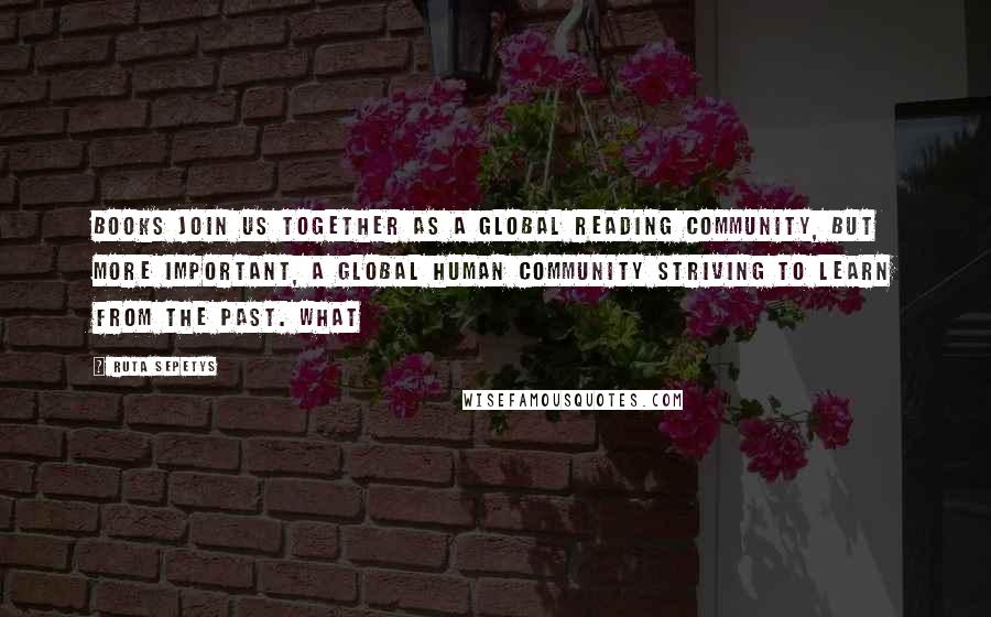 Ruta Sepetys Quotes: Books join us together as a global reading community, but more important, a global human community striving to learn from the past. What