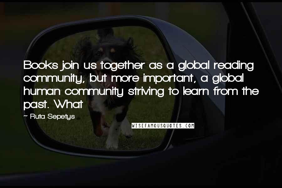 Ruta Sepetys Quotes: Books join us together as a global reading community, but more important, a global human community striving to learn from the past. What