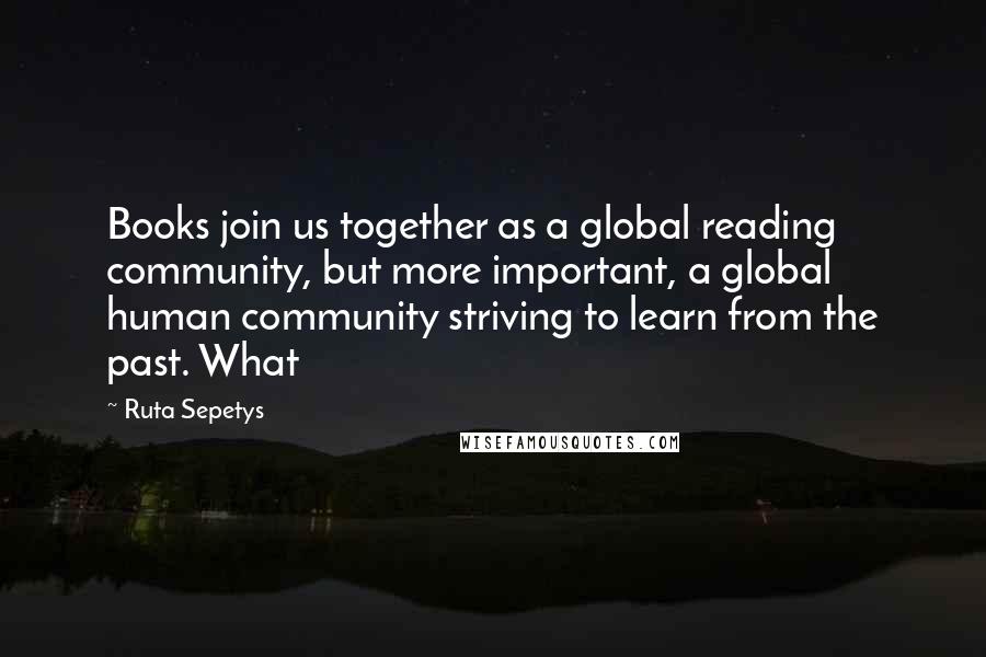 Ruta Sepetys Quotes: Books join us together as a global reading community, but more important, a global human community striving to learn from the past. What