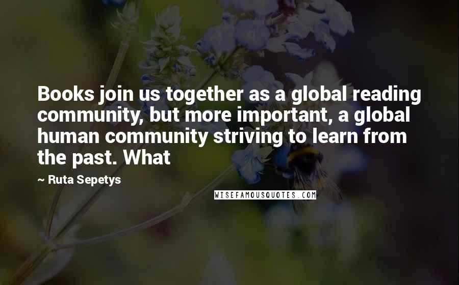 Ruta Sepetys Quotes: Books join us together as a global reading community, but more important, a global human community striving to learn from the past. What