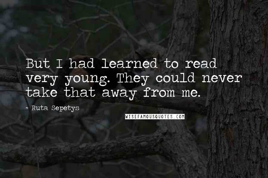 Ruta Sepetys Quotes: But I had learned to read very young. They could never take that away from me.