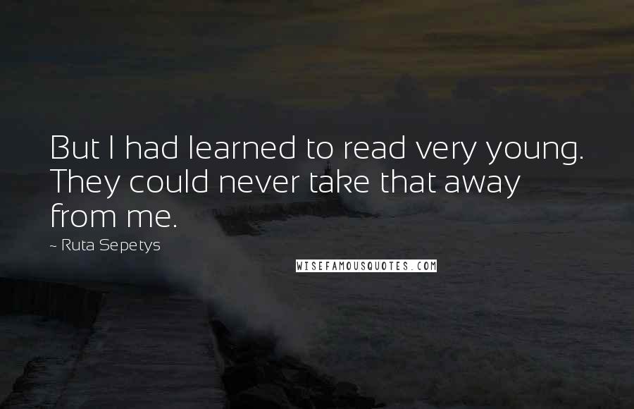 Ruta Sepetys Quotes: But I had learned to read very young. They could never take that away from me.