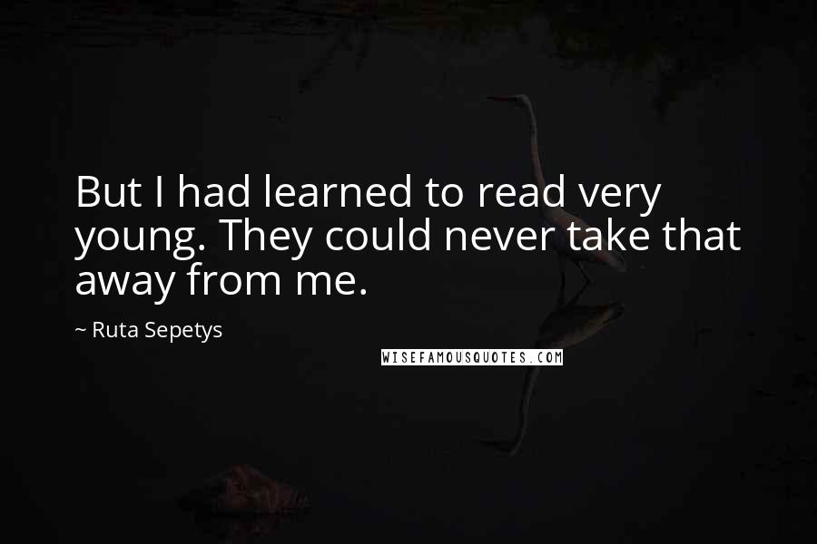 Ruta Sepetys Quotes: But I had learned to read very young. They could never take that away from me.