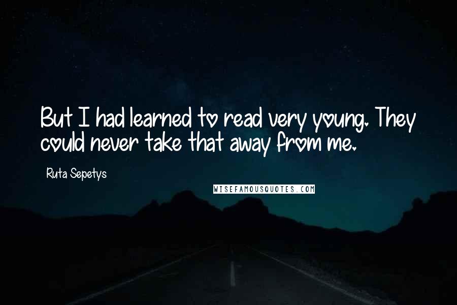 Ruta Sepetys Quotes: But I had learned to read very young. They could never take that away from me.