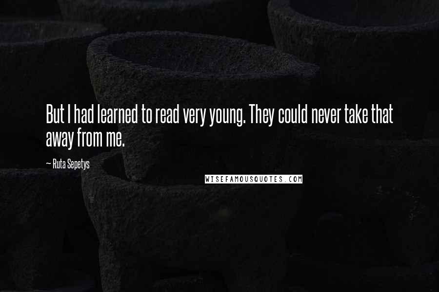 Ruta Sepetys Quotes: But I had learned to read very young. They could never take that away from me.