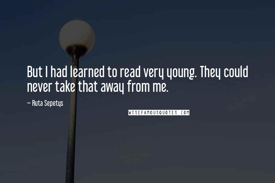 Ruta Sepetys Quotes: But I had learned to read very young. They could never take that away from me.