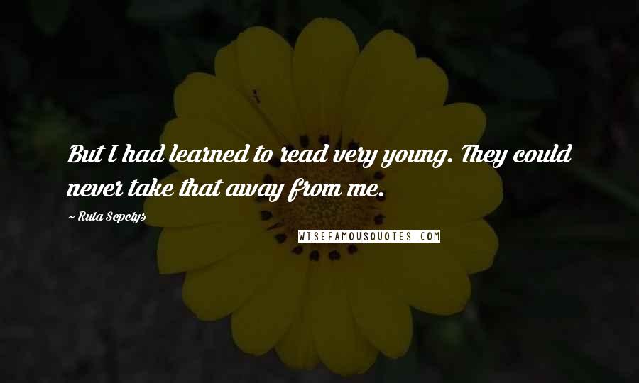 Ruta Sepetys Quotes: But I had learned to read very young. They could never take that away from me.