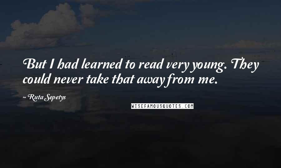 Ruta Sepetys Quotes: But I had learned to read very young. They could never take that away from me.