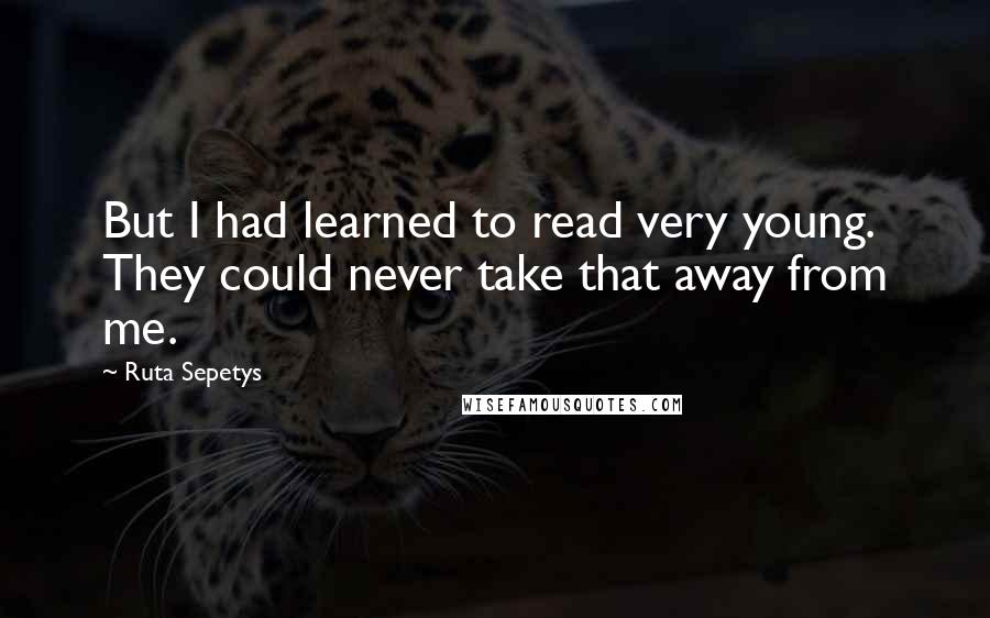 Ruta Sepetys Quotes: But I had learned to read very young. They could never take that away from me.