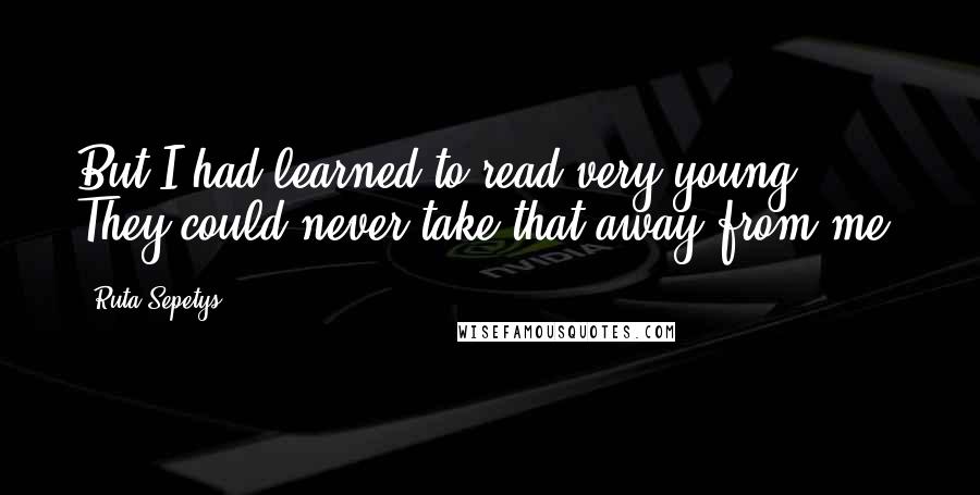 Ruta Sepetys Quotes: But I had learned to read very young. They could never take that away from me.