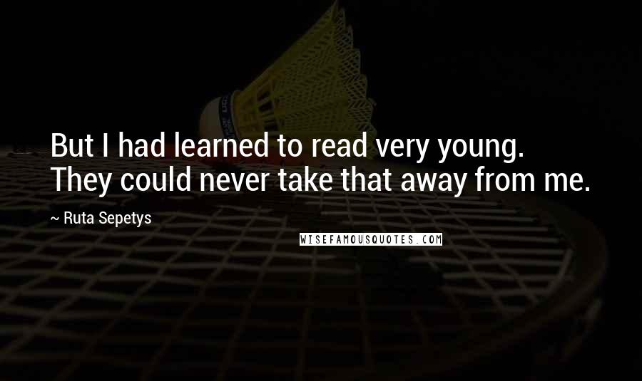 Ruta Sepetys Quotes: But I had learned to read very young. They could never take that away from me.